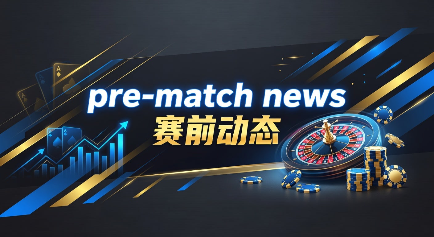 pre-match news 赛前动态：最新赛前信息与比赛观察